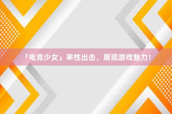 「电竞少女」率性出击，展现游戏魅力！