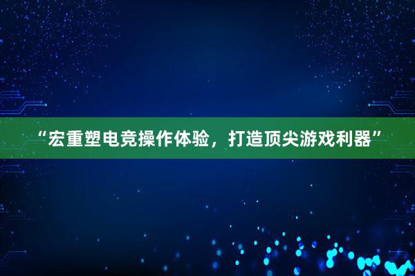 “宏重塑电竞操作体验，打造顶尖游戏利器”