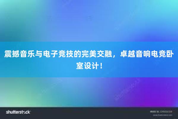 震撼音乐与电子竞技的完美交融，卓越音响电竞卧室设计！