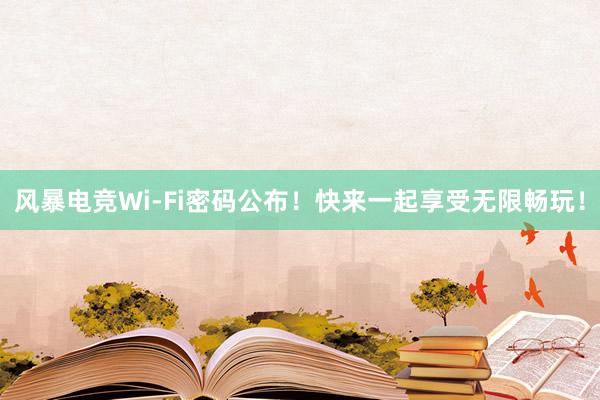 风暴电竞Wi-Fi密码公布！快来一起享受无限畅玩！