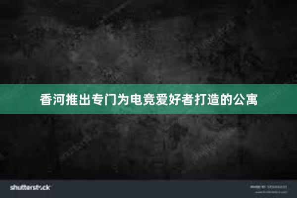 香河推出专门为电竞爱好者打造的公寓